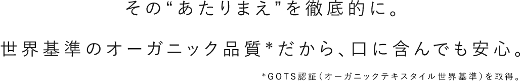 そのあたりまえを徹底的に、世界基準のオーガニック品質で口に含んでも安心