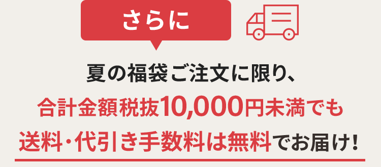 夏の福袋ご注文に限り、合計金額税抜10,000円未満でも送料・代引き手数料は無料でお届け！