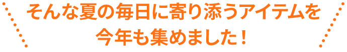 そんな夏の毎日に寄り添うアイテムを今年も集めました！