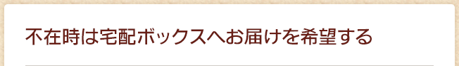不在時は宅配ボックスへお届けを希望する