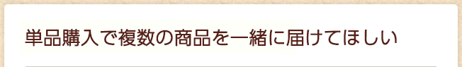 単品購入で複数の商品を一緒に届けてほしい
