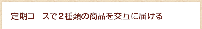 定期コースで2種類の商品を交互に届ける