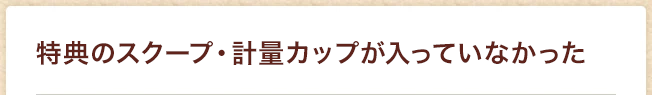 特典のスクープ・計量カップが入っていなかった